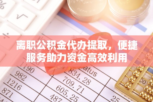 比如离职公积金代办提取，便捷服务助力资金高效利用