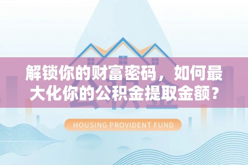 比如解锁你的财富密码，如何最大化你的公积金提取金额？