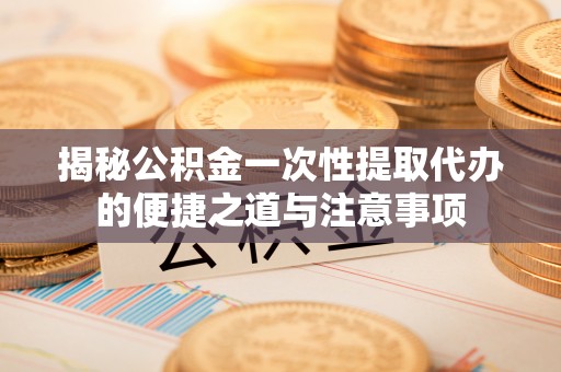 比如揭秘公积金一次性提取代办的便捷之道与注意事项