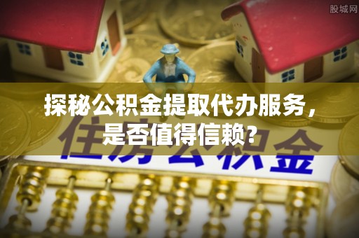 比如探秘公积金提取代办服务，是否值得信赖？