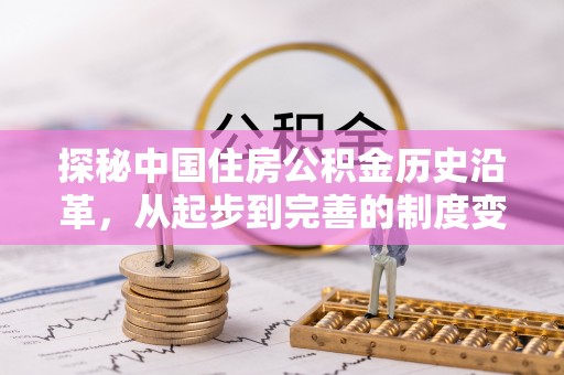 比如探秘中国住房公积金历史沿革，从起步到完善的制度变迁