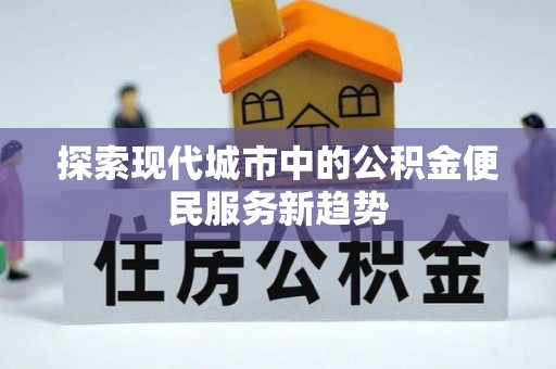 比如探索现代城市中的公积金便民服务新趋势
