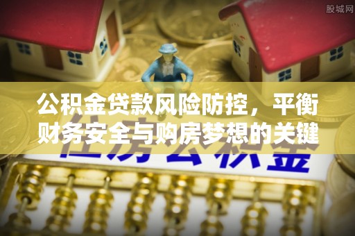 比如公积金贷款风险防控，平衡财务安全与购房梦想的关键