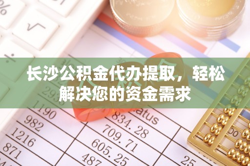比如长沙公积金代办提取，轻松解决您的资金需求