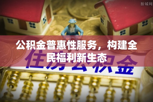 比如公积金普惠性服务，构建全民福利新生态