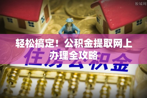 比如轻松搞定！公积金提取网上办理全攻略