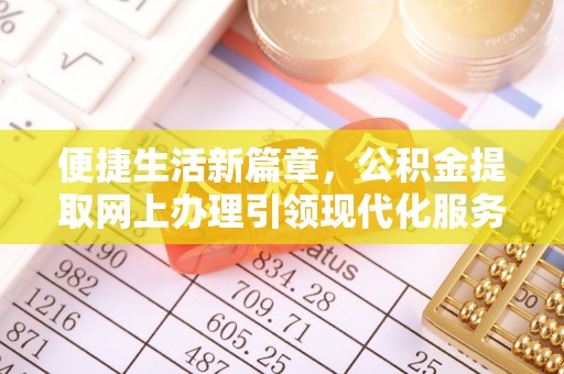 比如便捷生活新篇章，公积金提取网上办理引领现代化服务