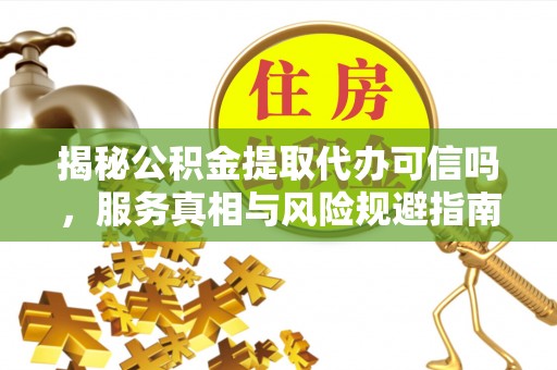 比如揭秘公积金提取代办可信吗，服务真相与风险规避指南