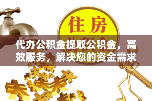 比如代办公积金提取公积金，高效服务，解决您的资金需求