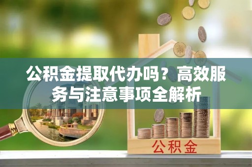 比如公积金提取代办吗？高效服务与注意事项全解析