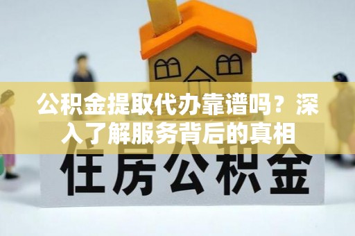 比如公积金提取代办靠谱吗？深入了解服务背后的真相