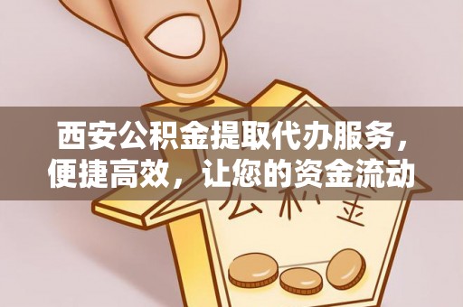 比如西安公积金提取代办服务，便捷高效，让您的资金流动无忧