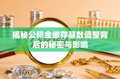 比如揭秘公积金缴存基数调整背后的秘密与影响