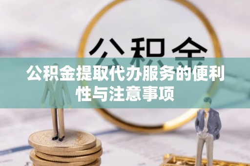 比如公积金提取代办服务的便利性与注意事项