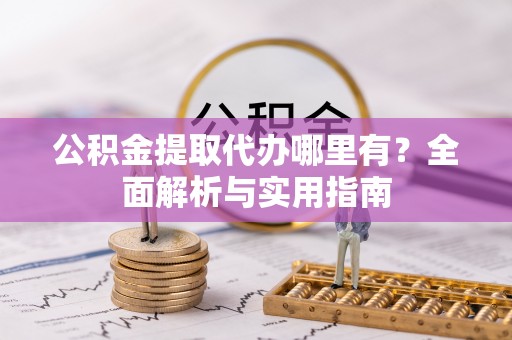 比如公积金提取代办哪里有？全面解析与实用指南
