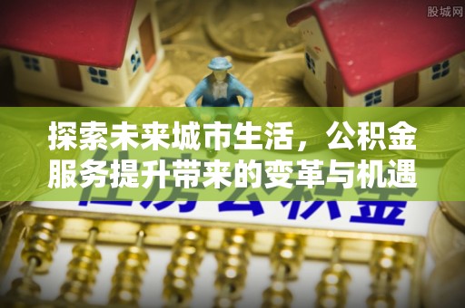 比如探索未来城市生活，公积金服务提升带来的变革与机遇