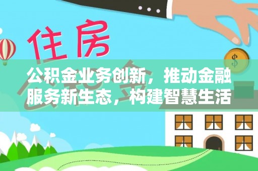 比如公积金业务创新，推动金融服务新生态，构建智慧生活新未来