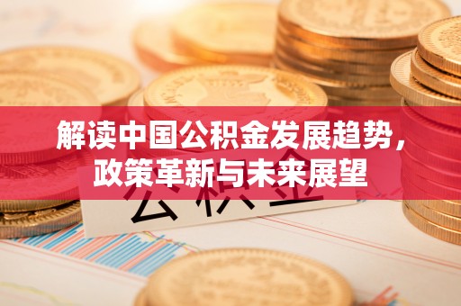 比如解读中国公积金发展趋势，政策革新与未来展望
