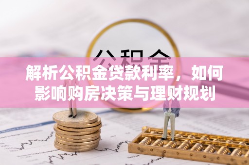 比如解析公积金贷款利率，如何影响购房决策与理财规划