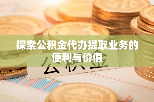 比如探索公积金代办提取业务的便利与价值