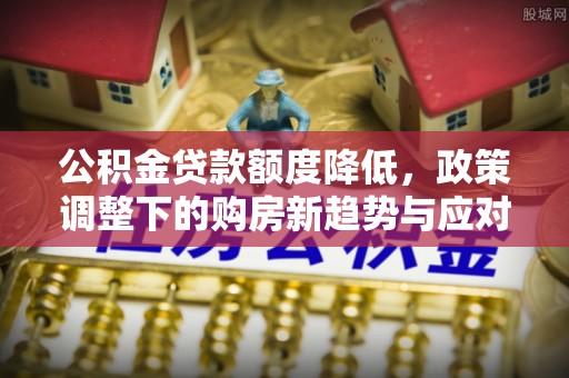 比如公积金贷款额度降低，政策调整下的购房新趋势与应对策略