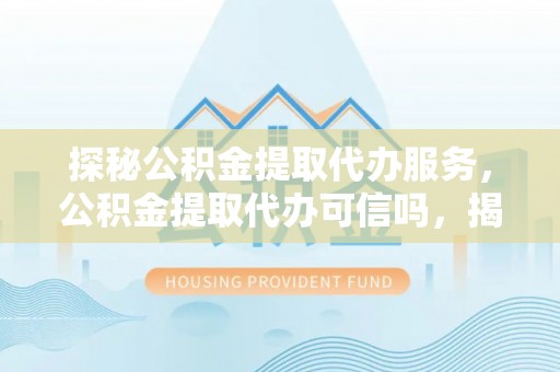 比如探秘公积金提取代办服务，公积金提取代办可信吗，揭秘真相与选择指南