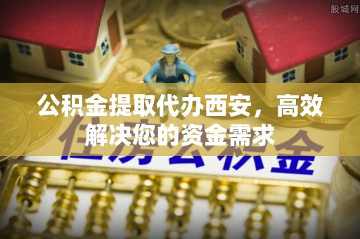 比如公积金提取代办西安，高效解决您的资金需求