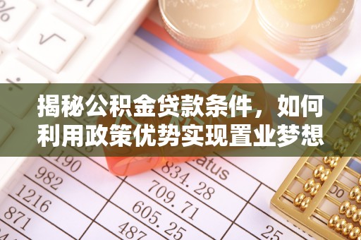 比如揭秘公积金贷款条件，如何利用政策优势实现置业梦想