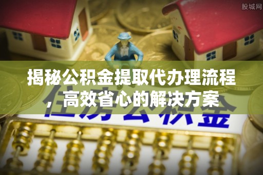 比如揭秘公积金提取代办理流程，高效省心的解决方案