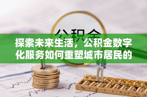 比如探索未来生活，公积金数字化服务如何重塑城市居民的财务管理