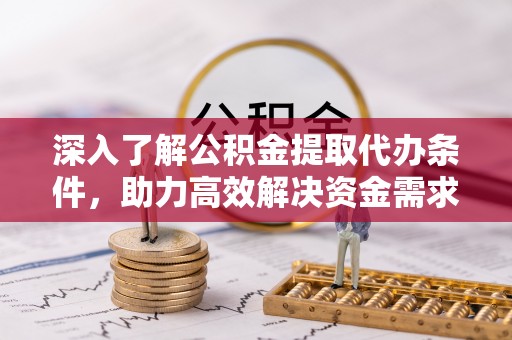 比如深入了解公积金提取代办条件，助力高效解决资金需求