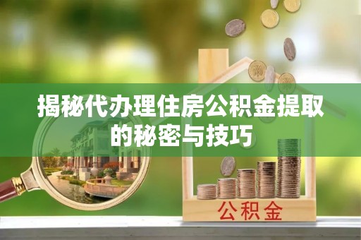 比如揭秘代办理住房公积金提取的秘密与技巧