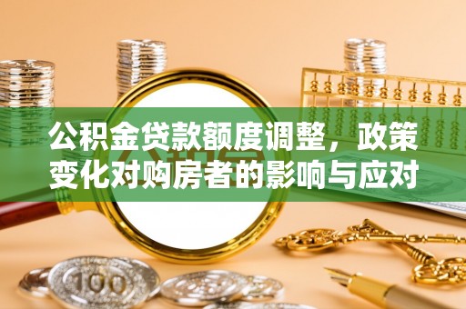 比如公积金贷款额度调整，政策变化对购房者的影响与应对策略