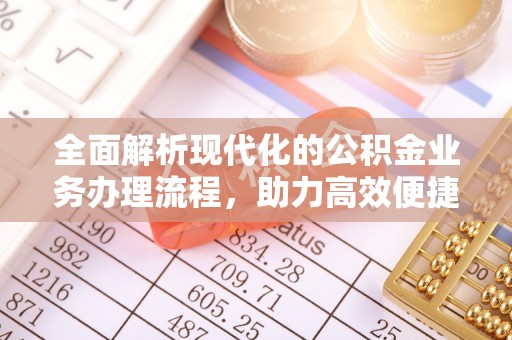 比如全面解析现代化的公积金业务办理流程，助力高效便捷生活