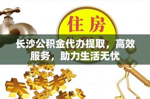 比如长沙公积金代办提取，高效服务，助力生活无忧