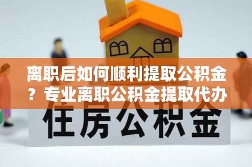 比如离职后如何顺利提取公积金？专业离职公积金提取代办服务指南