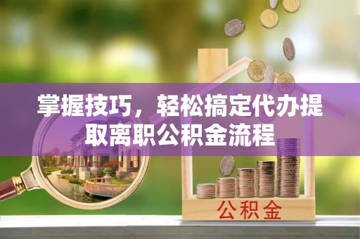 比如掌握技巧，轻松搞定代办提取离职公积金流程