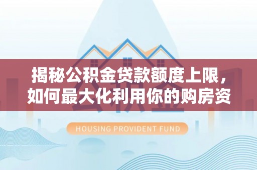 比如揭秘公积金贷款额度上限，如何最大化利用你的购房资金？