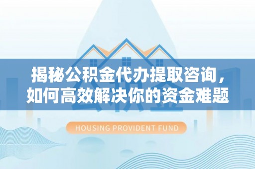 比如揭秘公积金代办提取咨询，如何高效解决你的资金难题