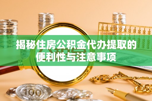 比如揭秘住房公积金代办提取的便利性与注意事项