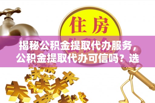 比如揭秘公积金提取代办服务，公积金提取代办可信吗？选择前你需要知道的真相