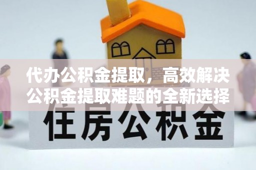 比如代办公积金提取，高效解决公积金提取难题的全新选择