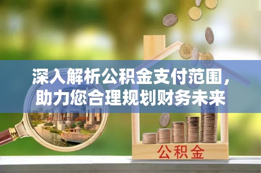 比如深入解析公积金支付范围，助力您合理规划财务未来