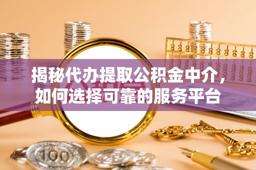 比如揭秘代办提取公积金中介，如何选择可靠的服务平台