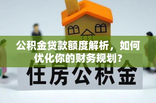 比如公积金贷款额度解析，如何优化你的财务规划？