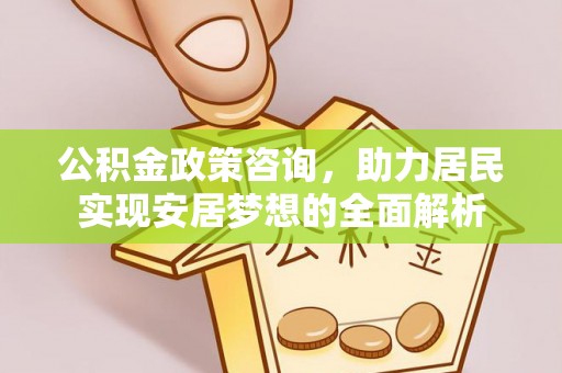 比如公积金政策咨询，助力居民实现安居梦想的全面解析