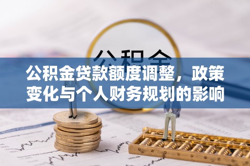 比如公积金贷款额度调整，政策变化与个人财务规划的影响分析