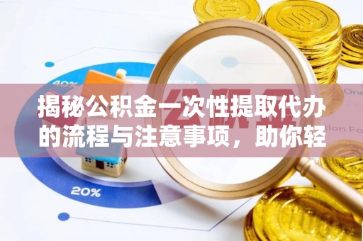 比如揭秘公积金一次性提取代办的流程与注意事项，助你轻松搞定财务规划