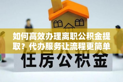比如如何高效办理离职公积金提取？代办服务让流程更简单