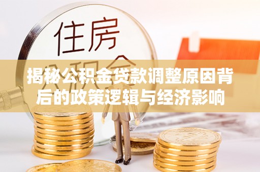 比如揭秘公积金贷款调整原因背后的政策逻辑与经济影响